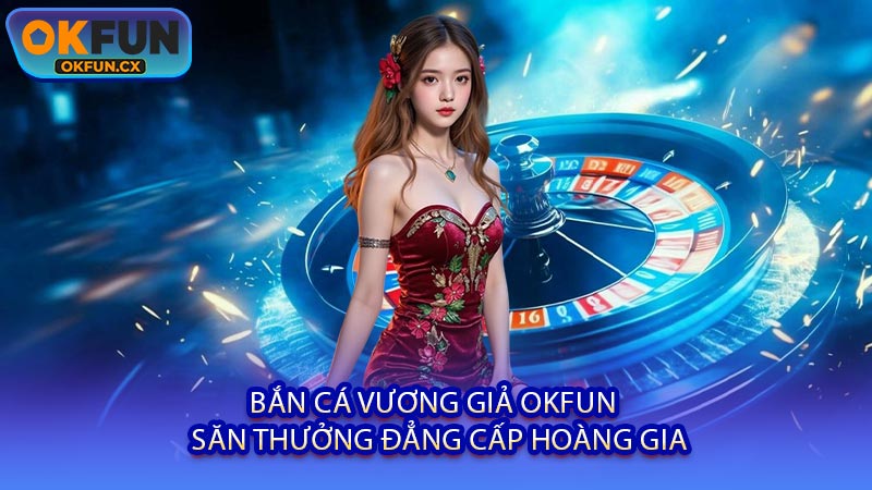 Bắn Cá Vương Giả OKFUN - Săn Thưởng Đẳng Cấp Hoàng Gia