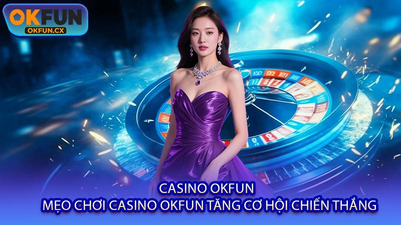 Casino OKFUN - Mẹo Chơi Casino OKFUN Tăng Cơ Hội Chiến Thắng