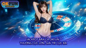 Jackpot Bắn Cá OKFUN - Thưởng Cực Lớn, Giải Trí Cực Đã